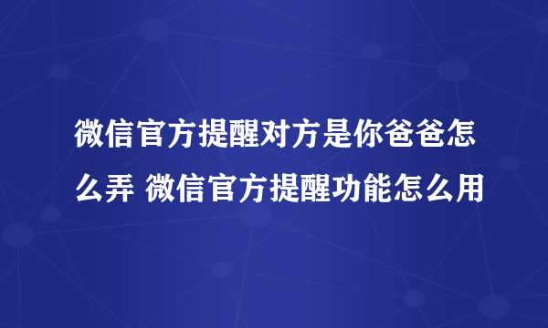 微信官方提醒对方是你爸爸怎么弄 微信官方提醒功能怎么用