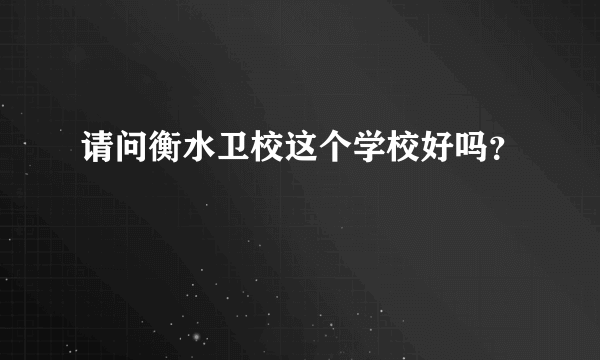 请问衡水卫校这个学校好吗？