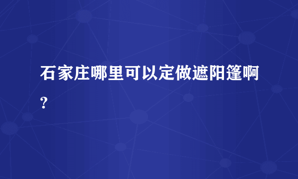 石家庄哪里可以定做遮阳篷啊?