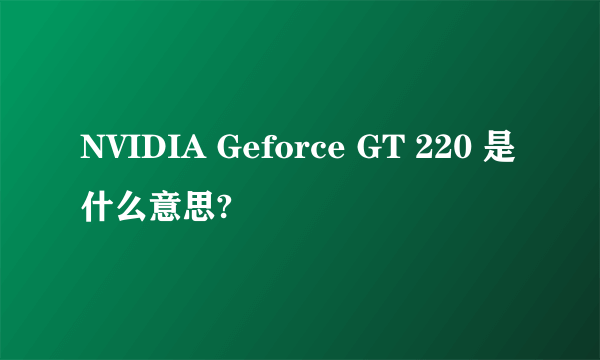 NVIDIA Geforce GT 220 是什么意思?