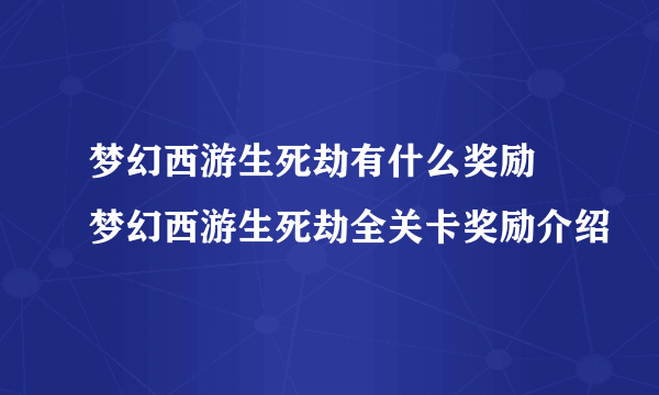 梦幻西游生死劫有什么奖励 梦幻西游生死劫全关卡奖励介绍