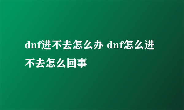 dnf进不去怎么办 dnf怎么进不去怎么回事