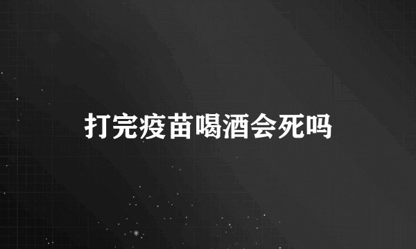 打完疫苗喝酒会死吗