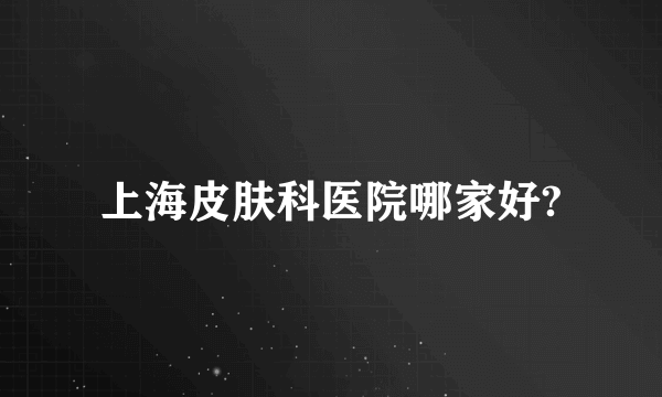 上海皮肤科医院哪家好?