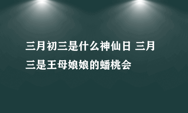 三月初三是什么神仙日 三月三是王母娘娘的蟠桃会