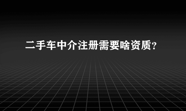 二手车中介注册需要啥资质？