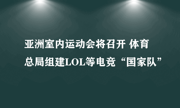 亚洲室内运动会将召开 体育总局组建LOL等电竞“国家队”