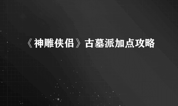 《神雕侠侣》古墓派加点攻略