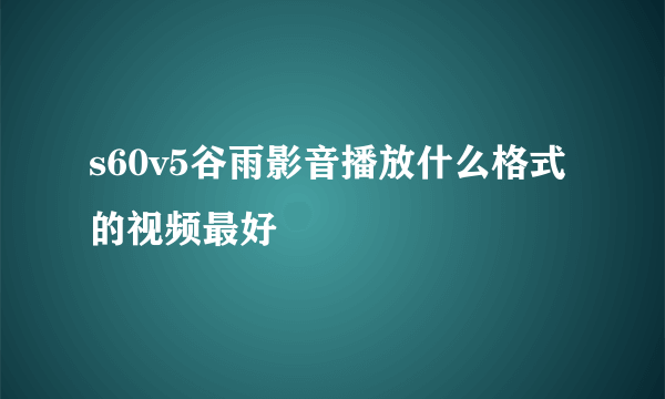 s60v5谷雨影音播放什么格式的视频最好