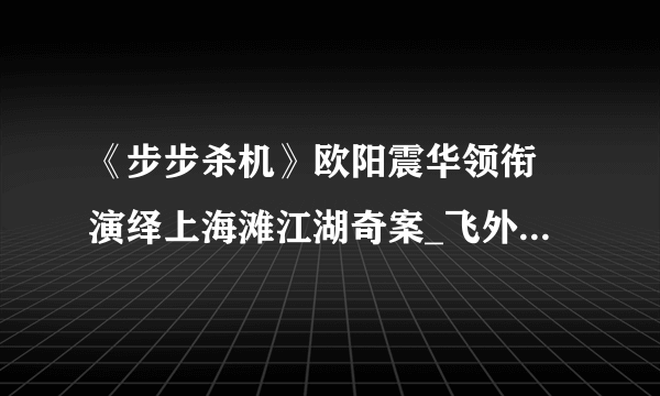 《步步杀机》欧阳震华领衔 演绎上海滩江湖奇案_飞外娱乐_飞外网