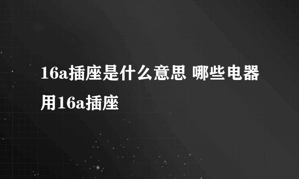 16a插座是什么意思 哪些电器用16a插座