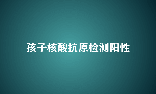 孩子核酸抗原检测阳性