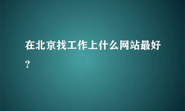 在北京找工作上什么网站最好？