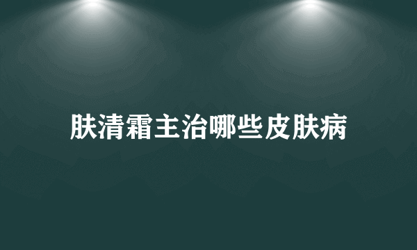 肤清霜主治哪些皮肤病