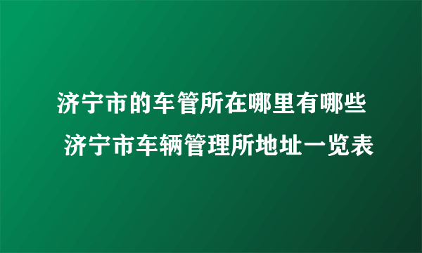 济宁市的车管所在哪里有哪些 济宁市车辆管理所地址一览表