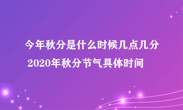 今年秋分是什么时候几点几分 2020年秋分节气具体时间