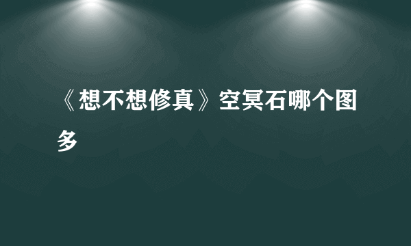 《想不想修真》空冥石哪个图多