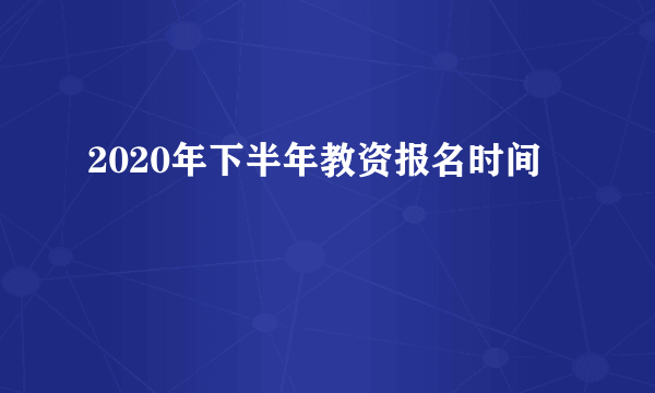 2020年下半年教资报名时间