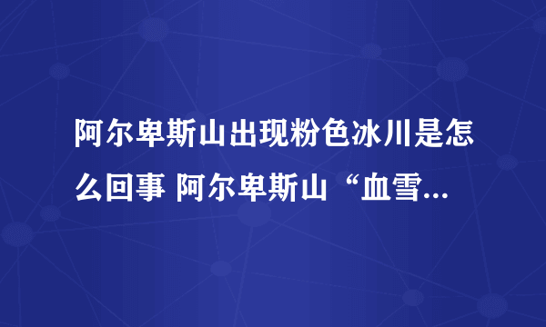 阿尔卑斯山出现粉色冰川是怎么回事 阿尔卑斯山“血雪”成因揭秘