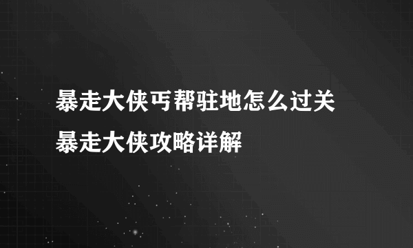 暴走大侠丐帮驻地怎么过关 暴走大侠攻略详解