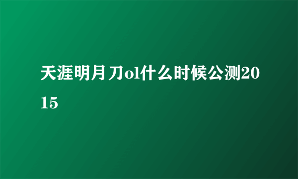 天涯明月刀ol什么时候公测2015