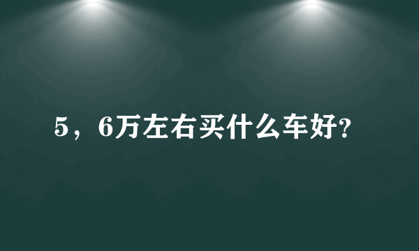 5，6万左右买什么车好？