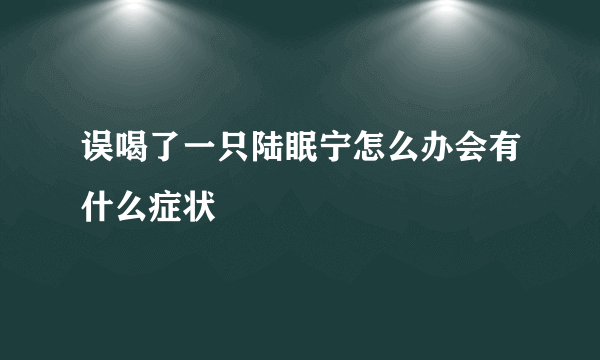 误喝了一只陆眠宁怎么办会有什么症状