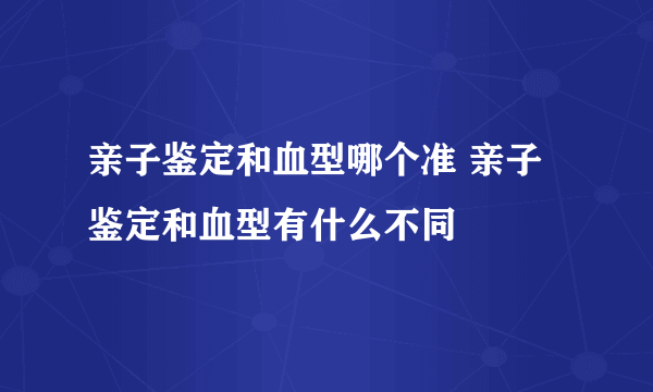 亲子鉴定和血型哪个准 亲子鉴定和血型有什么不同