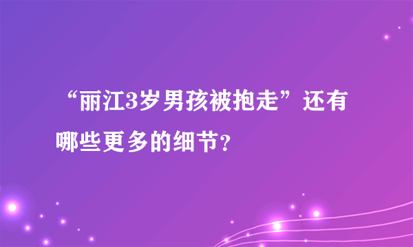 “丽江3岁男孩被抱走”还有哪些更多的细节？