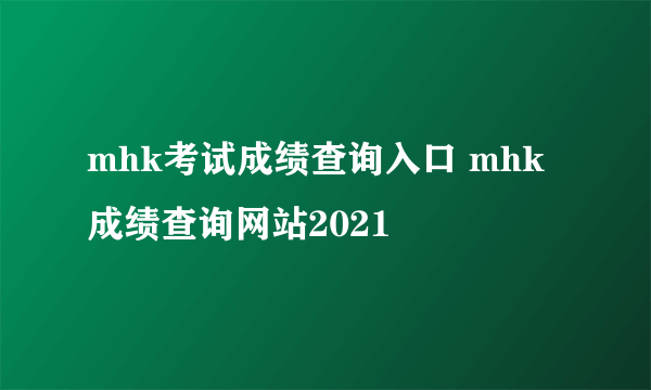 mhk考试成绩查询入口 mhk成绩查询网站2021