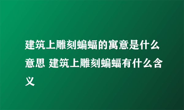 建筑上雕刻蝙蝠的寓意是什么意思 建筑上雕刻蝙蝠有什么含义