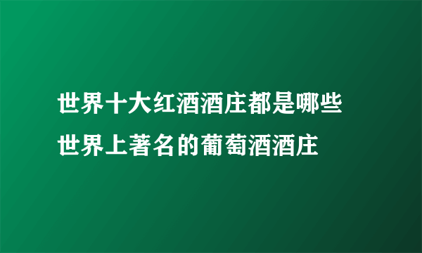 世界十大红酒酒庄都是哪些 世界上著名的葡萄酒酒庄