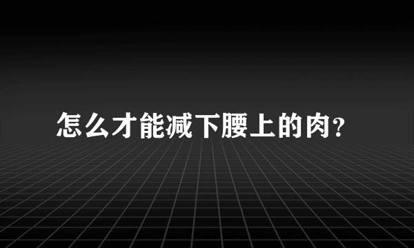 怎么才能减下腰上的肉？