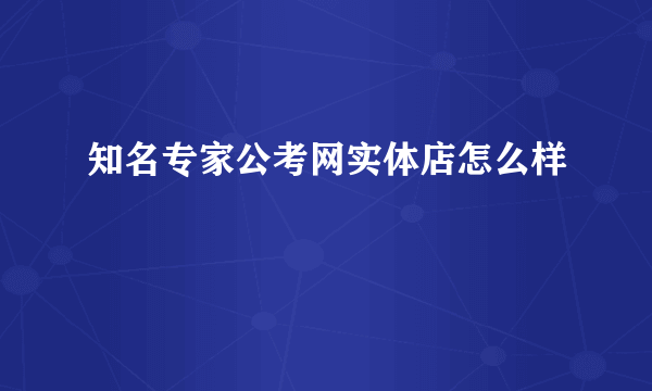 知名专家公考网实体店怎么样