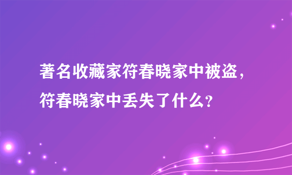 著名收藏家符春晓家中被盗，符春晓家中丢失了什么？