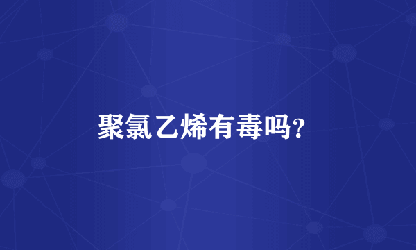 聚氯乙烯有毒吗？