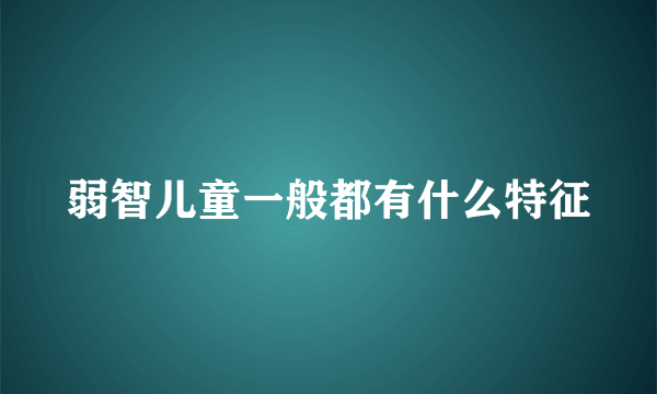 弱智儿童一般都有什么特征