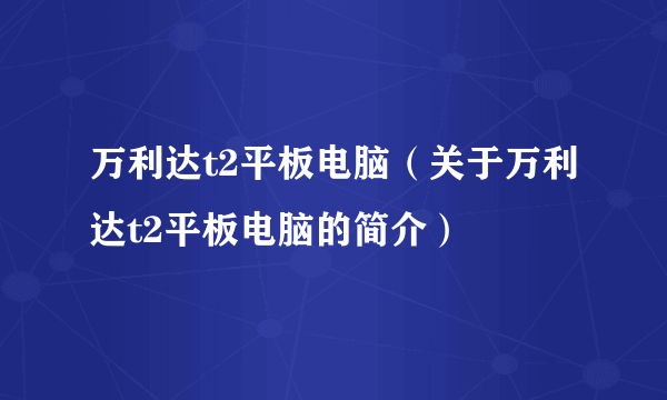 万利达t2平板电脑（关于万利达t2平板电脑的简介）