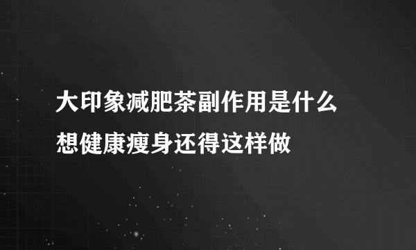 大印象减肥茶副作用是什么 想健康瘦身还得这样做