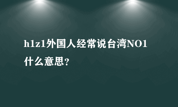 h1z1外国人经常说台湾NO1 什么意思？