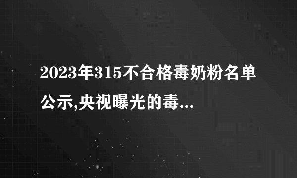 2023年315不合格毒奶粉名单公示,央视曝光的毒奶粉有哪些