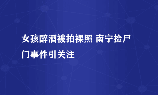 女孩醉酒被拍裸照 南宁捡尸门事件引关注