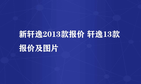 新轩逸2013款报价 轩逸13款报价及图片