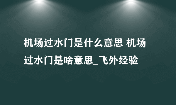 机场过水门是什么意思 机场过水门是啥意思_飞外经验