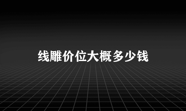 线雕价位大概多少钱