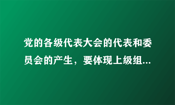 党的各级代表大会的代表和委员会的产生，要体现上级组织的意志，选举可以采取举手表决的方式。（）