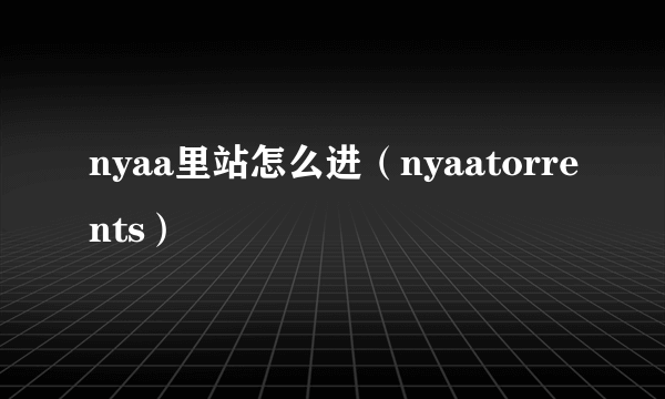 nyaa里站怎么进（nyaatorrents）