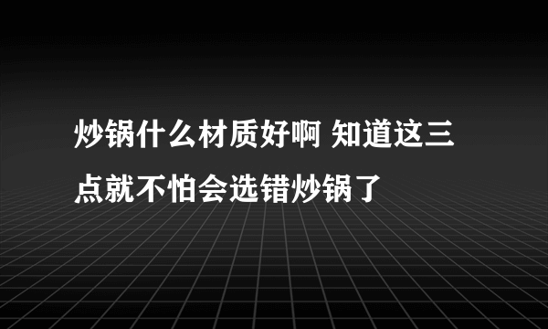 炒锅什么材质好啊 知道这三点就不怕会选错炒锅了