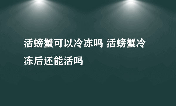 活螃蟹可以冷冻吗 活螃蟹冷冻后还能活吗