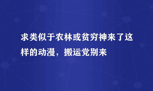 求类似于农林或贫穷神来了这样的动漫，搬运党别来